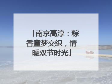 南京高淳：粽香童梦交织，情暖双节时光