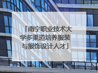 南宁职业技术大学多渠道培养服装与服饰设计人才