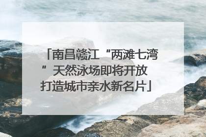 南昌赣江“两滩七湾”天然泳场即将开放 打造城市亲水新名片