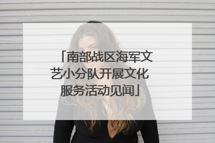 南部战区海军文艺小分队开展文化服务活动见闻