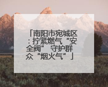 南阳市宛城区：拧紧燃气“安全阀” 守护群众“烟火气”