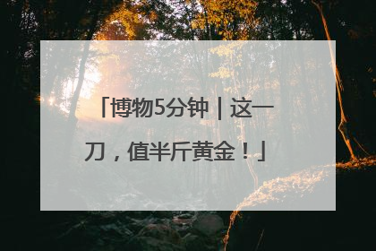 博物5分钟｜这一刀，值半斤黄金！