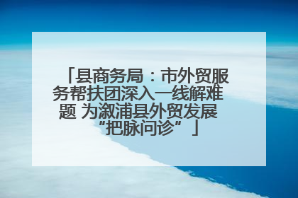 县商务局：市外贸服务帮扶团深入一线解难题 为溆浦县外贸发展“把脉问诊”