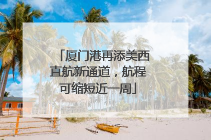 厦门港再添美西直航新通道，航程可缩短近一周