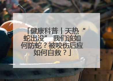 健康科普丨天热“蛇出没” 我们该如何防蛇？被咬伤后应如何自救？