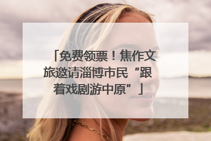 免费领票！焦作文旅邀请淄博市民“跟着戏剧游中原”