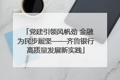党建引领风帆劲 金融为民步履坚——齐鲁银行高质量发展新实践