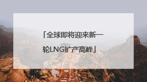 全球即将迎来新一轮LNG扩产高峰