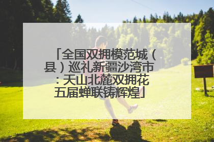 全国双拥模范城（县）巡礼新疆沙湾市：天山北麓双拥花 五届蝉联铸辉煌