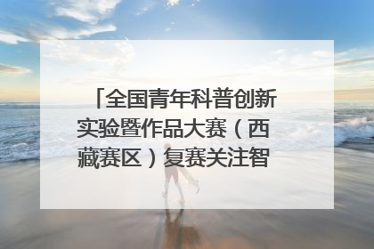 全国青年科普创新实验暨作品大赛（西藏赛区）复赛关注智慧环保等主题