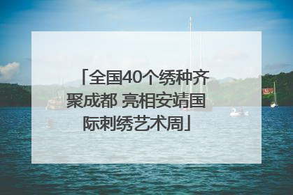 全国40个绣种齐聚成都 亮相安靖国际刺绣艺术周