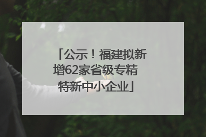 公示！福建拟新增62家省级专精特新中小企业
