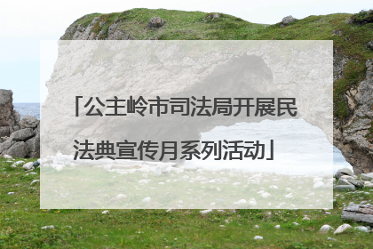 公主岭市司法局开展民法典宣传月系列活动