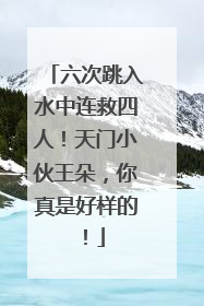 六次跳入水中连救四人！天门小伙王朵，你真是好样的！