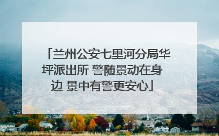 兰州公安七里河分局华坪派出所 警随景动在身边 景中有警更安心