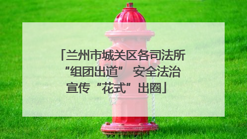 兰州市城关区各司法所“组团出道” 安全法治宣传“花式”出圈