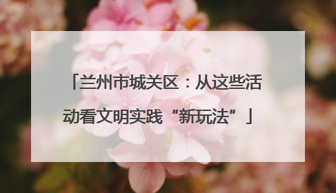 兰州市城关区：从这些活动看文明实践“新玩法”