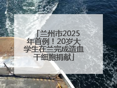 兰州市2025年首例！20岁大学生在兰完成造血干细胞捐献
