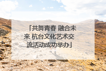 共舞青春 融合未来 杭台文化艺术交流活动成功举办