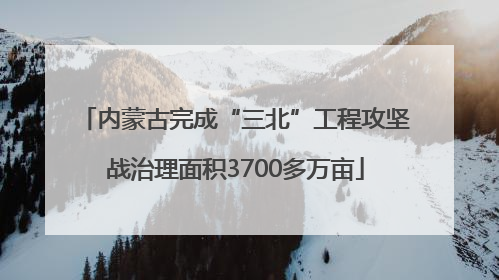 内蒙古完成“三北”工程攻坚战治理面积3700多万亩