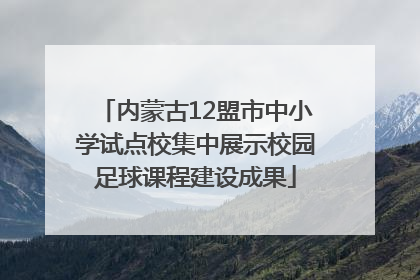 内蒙古12盟市中小学试点校集中展示校园足球课程建设成果