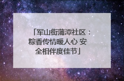 军山街蒲潭社区：粽香传情暖人心 安全相伴度佳节