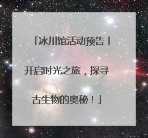 冰川馆活动预告丨开启时光之旅，探寻古生物的奥秘！