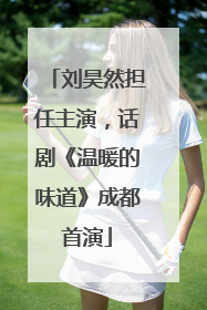 刘昊然担任主演，话剧《温暖的味道》成都首演