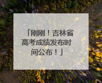 刚刚！吉林省高考成绩发布时间公布！