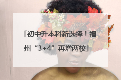 初中升本科新选择！福州“3+4”再增两校
