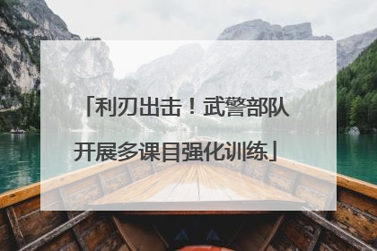 利刃出击！武警部队开展多课目强化训练