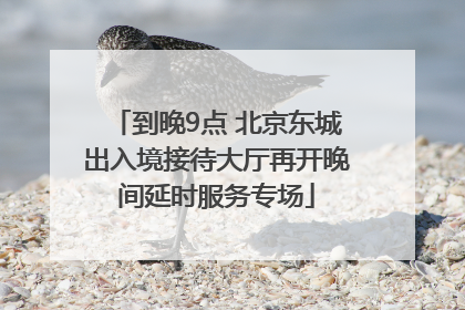 到晚9点 北京东城出入境接待大厅再开晚间延时服务专场