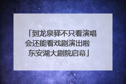 到龙泉驿不只看演唱会还能看戏剧演出啦 东安湖大剧院启幕