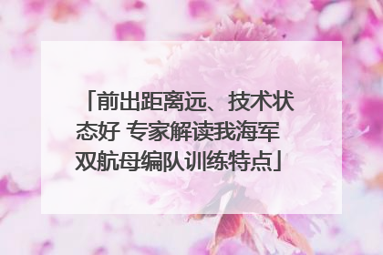 前出距离远、技术状态好 专家解读我海军双航母编队训练特点