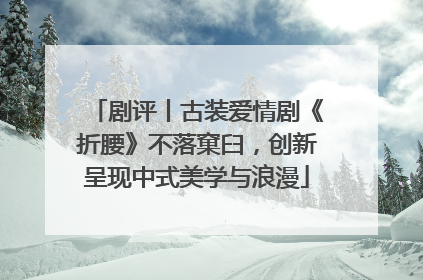 剧评丨古装爱情剧《折腰》不落窠臼，创新呈现中式美学与浪漫