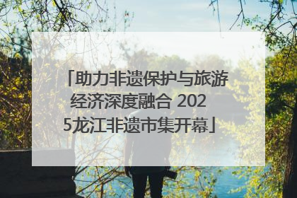 助力非遗保护与旅游经济深度融合 2025龙江非遗市集开幕