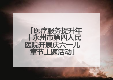 医疗服务提升年丨永州市第四人民医院开展庆六一儿童节主题活动