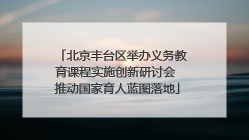 北京丰台区举办义务教育课程实施创新研讨会 推动国家育人蓝图落地