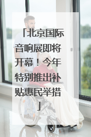 北京国际音响展即将开幕！今年特别推出补贴惠民举措