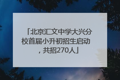 北京汇文中学大兴分校首届小升初招生启动，共招270人