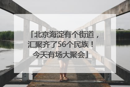 北京海淀有个街道，汇聚齐了56个民族！今天有场大聚会