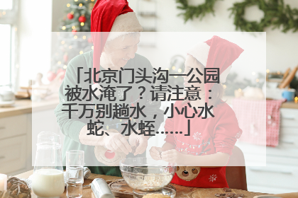 北京门头沟一公园被水淹了？请注意：千万别趟水，小心水蛇、水蛭……