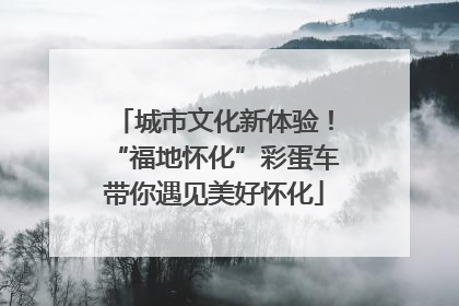 城市文化新体验！“福地怀化”彩蛋车带你遇见美好怀化