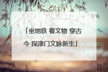 坐地铁 看文物 穿古今 探津门文脉新生