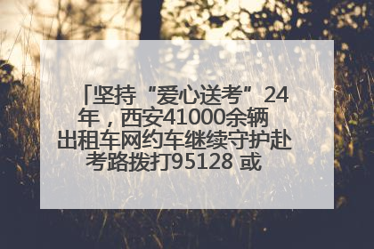 坚持“爱心送考”24年，西安41000余辆出租车网约车继续守护赴考路拨打95128 或者88880000均可报名参加一对一送考