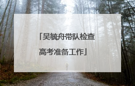 吴毓舟带队检查高考准备工作