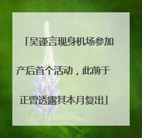 吴谨言现身机场参加产后首个活动，此前于正曾透露其本月复出
