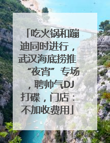 吃火锅和蹦迪同时进行，武汉海底捞推“夜宵”专场，聘帅气DJ打碟，门店：不加收费用