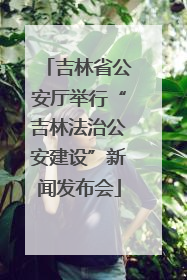 吉林省公安厅举行“吉林法治公安建设”新闻发布会