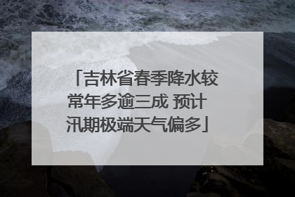 吉林省春季降水较常年多逾三成 预计汛期极端天气偏多